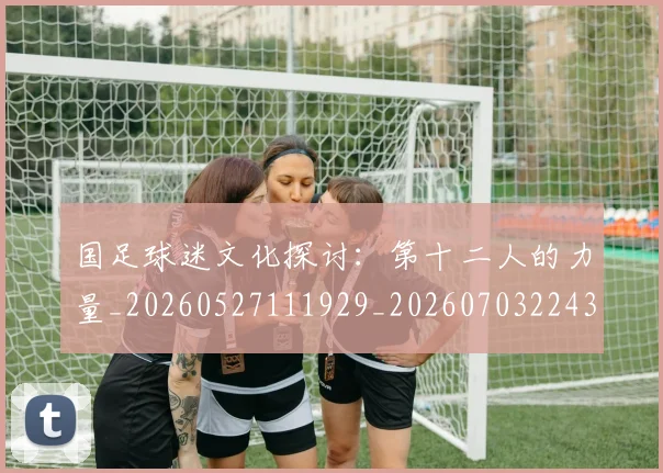 国足球迷文化探讨:第十二人的力量_20260527111929_20260703224322