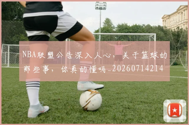 NBA联盟公告深入人心，关于篮球的那些事，你真的懂吗_20260714214503