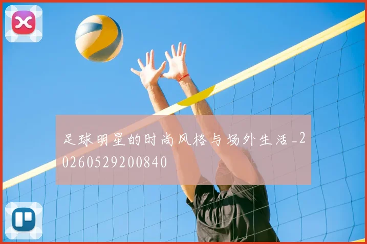 足球明星的时尚风格与场外生活_20260529200840