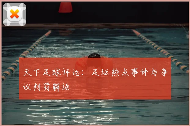 天下足球评论：足坛热点事件与争议判罚解读