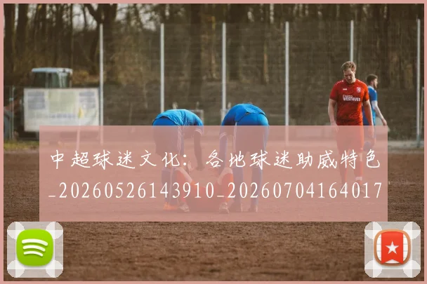 中超球迷文化:各地球迷助威特色_20260526143910_20260704164017
