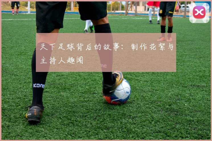 天下足球背后的故事:制作花絮与主持人趣闻