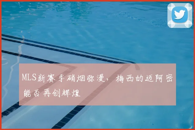 MLS新赛季硝烟弥漫,梅西的迈阿密能否再创辉煌