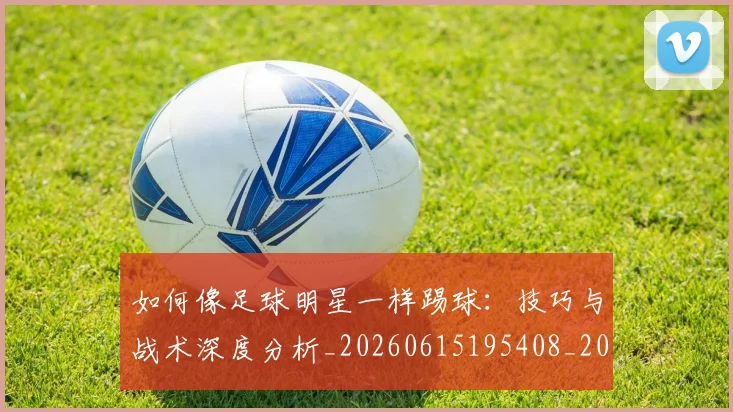 如何像足球明星一样踢球：技巧与战术深度分析_20260615195408_20260703230444