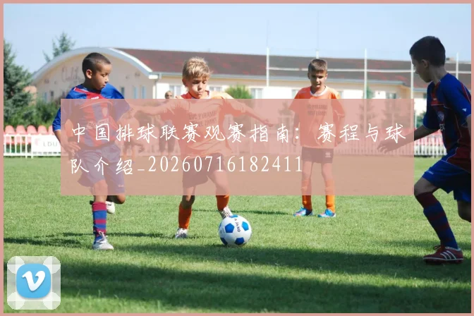 中国排球联赛观赛指南:赛程与球队介绍_20260716182411