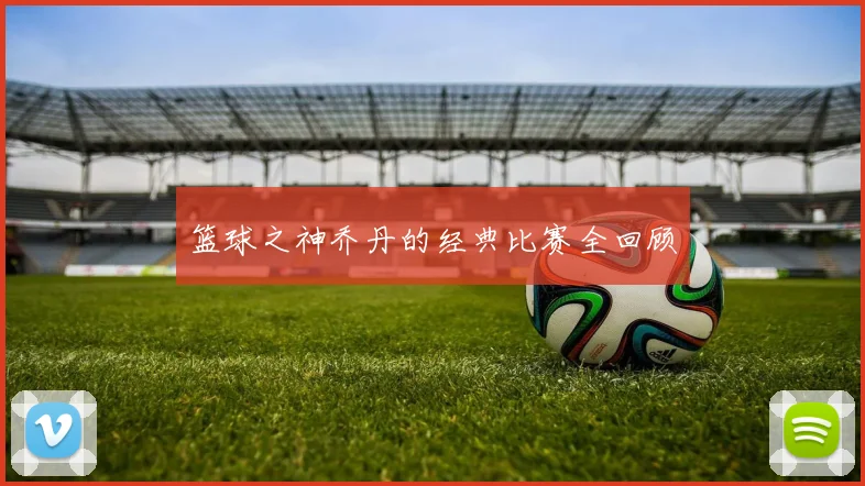 篮球之神乔丹的经典比赛全回顾