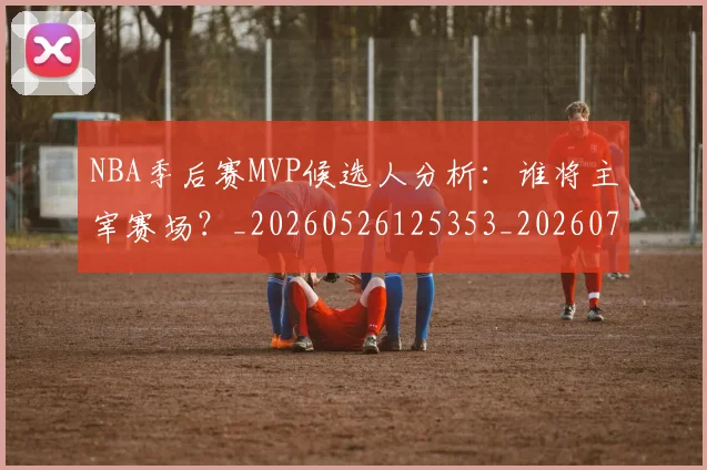 NBA季后赛MVP候选人分析：谁将主宰赛场？_20260526125353_20260701215513_20260714205940