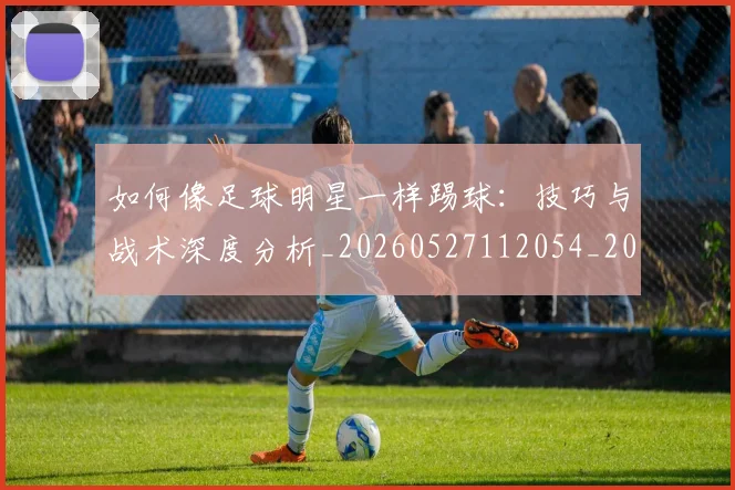 如何像足球明星一样踢球：技巧与战术深度分析_20260527112054_20260720182016