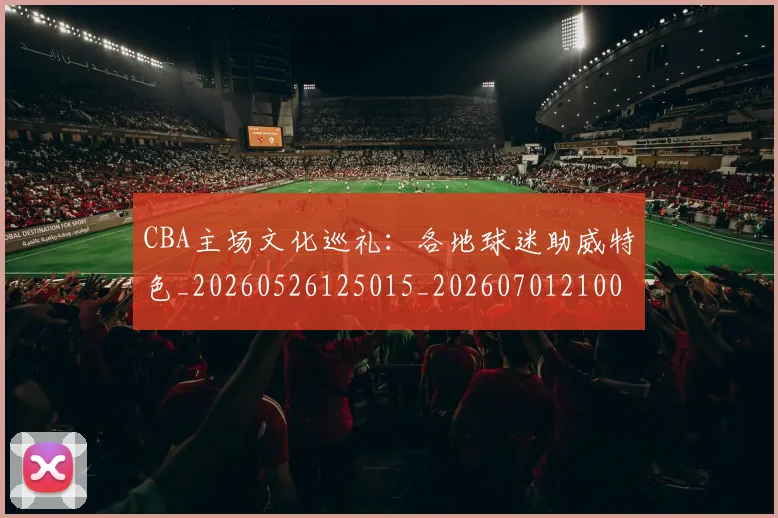 CBA主场文化巡礼：各地球迷助威特色_20260526125015_20260701210013
