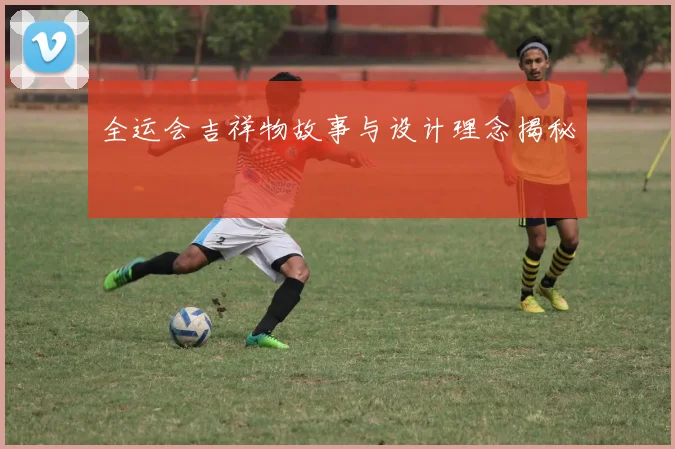 全运会吉祥物故事与设计理念揭秘