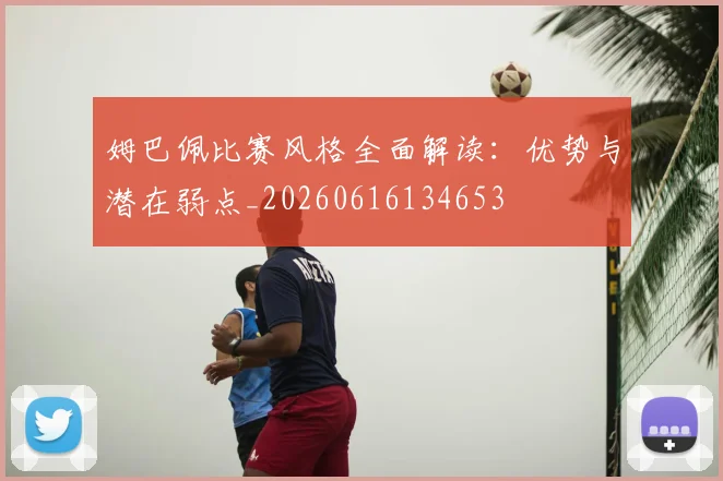 姆巴佩比赛风格全面解读:优势与潜在弱点_20260616134653
