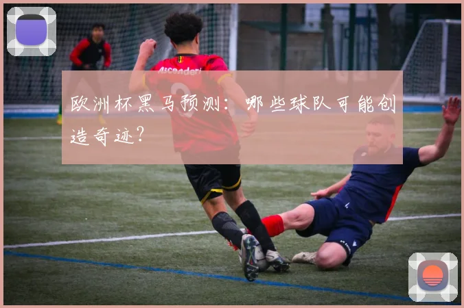 欧洲杯黑马预测：哪些球队可能创造奇迹？