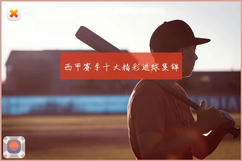 西甲赛季十大精彩进球集锦