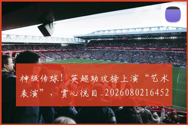 神级传球!英超助攻榜上演“艺术表演”,赏心悦目_20260802164521