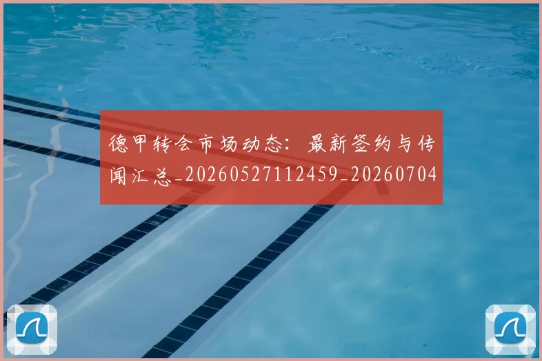 德甲转会市场动态：最新签约与传闻汇总_20260527112459_20260704173728_20260722162703