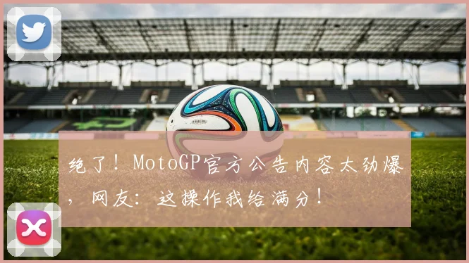 绝了!MotoGP官方公告内容太劲爆,网友:这操作我给满分!