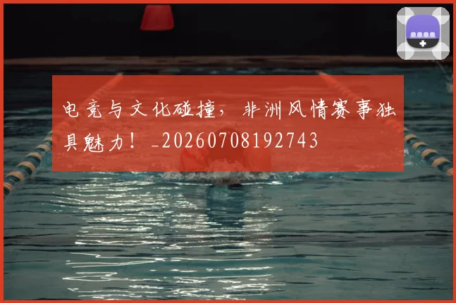 电竞与文化碰撞,非洲风情赛事独具魅力!_20260708192743