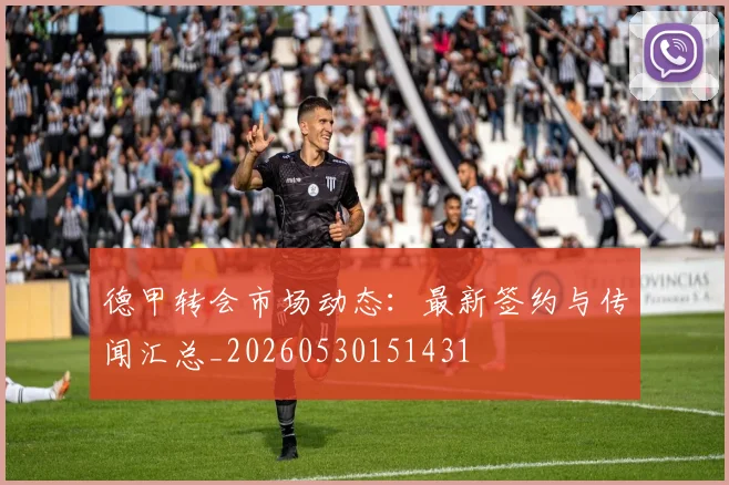 德甲转会市场动态：最新签约与传闻汇总_20260530151431