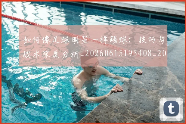 如何像足球明星一样踢球：技巧与战术深度分析_20260615195408_20260703230444