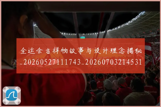 全运会吉祥物故事与设计理念揭秘_20260527111743_20260703214531