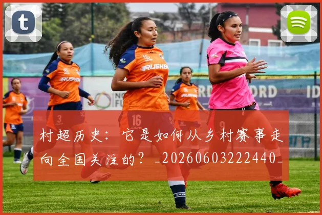 村超历史:它是如何从乡村赛事走向全国关注的?_20260603222440_20260707022327