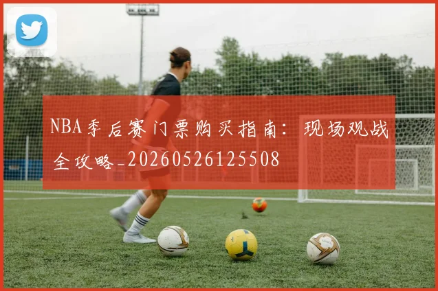 NBA季后赛门票购买指南:现场观战全攻略_20260526125508