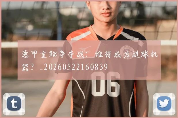 意甲金靴争夺战：谁将成为进球机器？_20260522160839