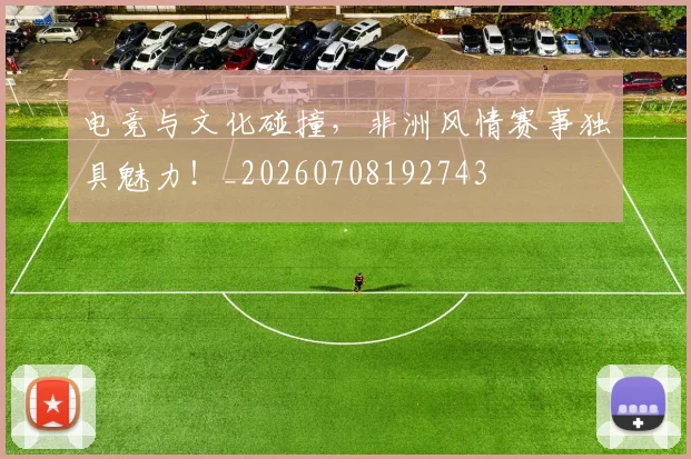 电竞与文化碰撞,非洲风情赛事独具魅力!_20260708192743