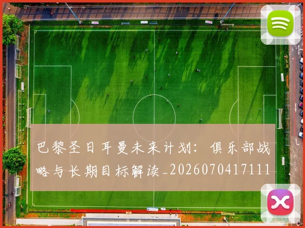 巴黎圣日耳曼未来计划：俱乐部战略与长期目标解读_20260704171116