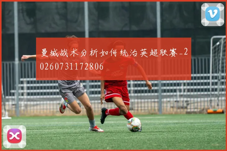 曼城战术分析如何统治英超联赛_20260731172806