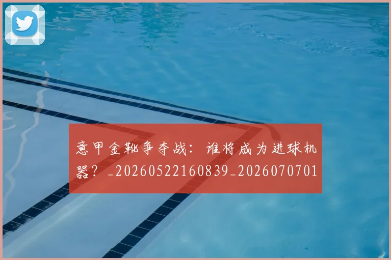 意甲金靴争夺战：谁将成为进球机器？_20260522160839_20260707013104