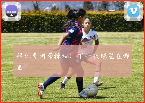 拜仁青训营探秘:下一代球星在哪里