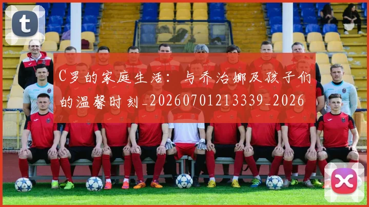 C罗的家庭生活：与乔治娜及孩子们的温馨时刻_20260701213339_20260712052059
