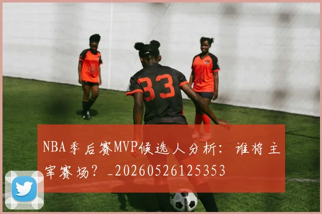NBA季后赛MVP候选人分析：谁将主宰赛场？_20260526125353