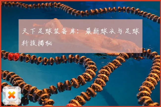 天下足球装备库:最新球衣与足球科技揭秘