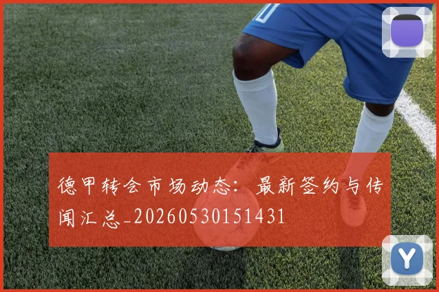 德甲转会市场动态：最新签约与传闻汇总_20260530151431