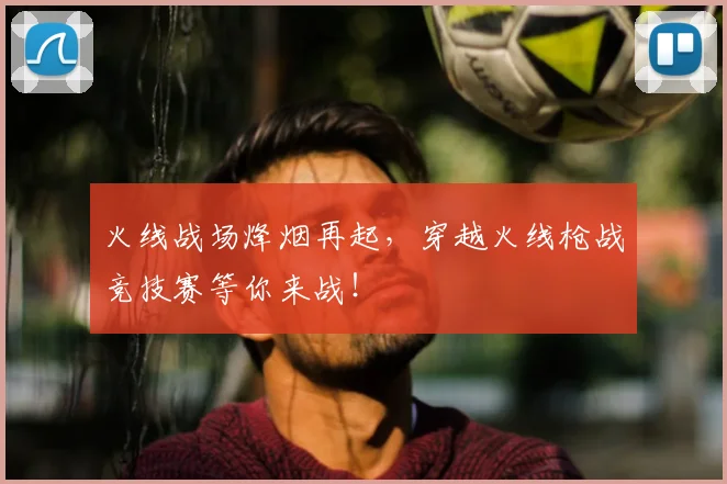 火线战场烽烟再起,穿越火线枪战竞技赛等你来战!