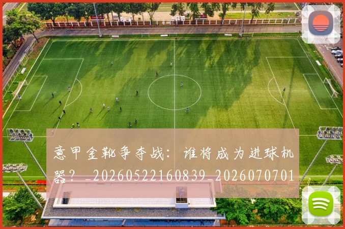 意甲金靴争夺战：谁将成为进球机器？_20260522160839_20260707013104