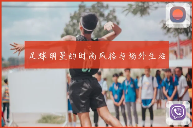 足球明星的时尚风格与场外生活