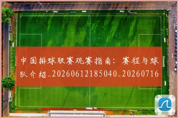 中国排球联赛观赛指南：赛程与球队介绍_20260612185040_20260716182425