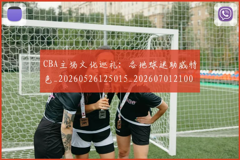 CBA主场文化巡礼:各地球迷助威特色_20260526125015_20260701210013