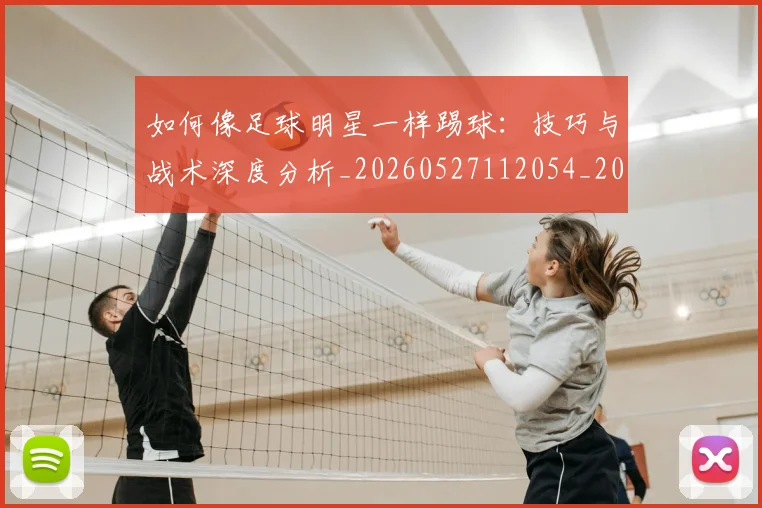 如何像足球明星一样踢球:技巧与战术深度分析_20260527112054_20260720182016
