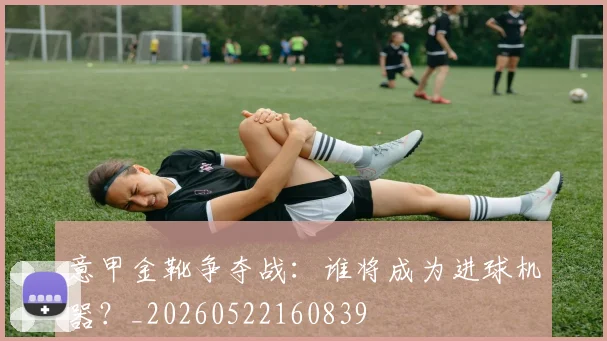 意甲金靴争夺战：谁将成为进球机器？_20260522160839