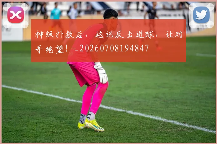 神级扑救后,这记反击进球,让对手绝望!_20260708194847