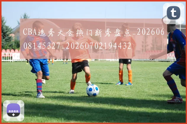 CBA选秀大会热门新秀盘点_20260608145327_20260702194432