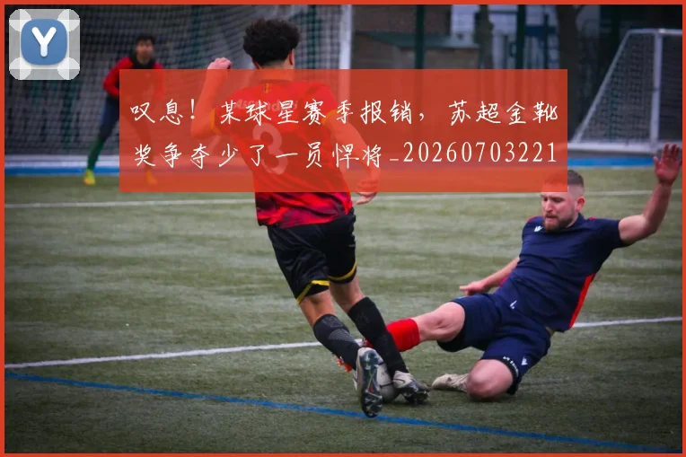叹息！某球星赛季报销，苏超金靴奖争夺少了一员悍将_20260703221448
