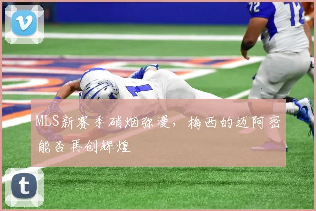 MLS新赛季硝烟弥漫,梅西的迈阿密能否再创辉煌