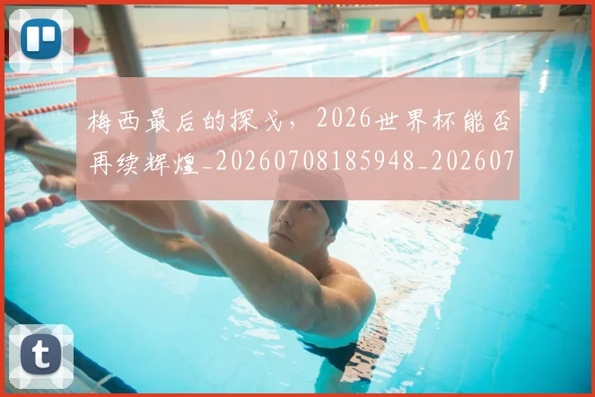 梅西最后的探戈，2026世界杯能否再续辉煌_20260708185948_20260731181616