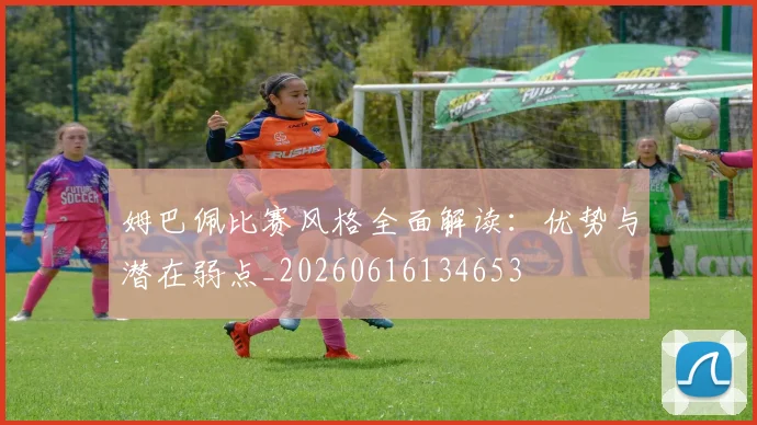 姆巴佩比赛风格全面解读:优势与潜在弱点_20260616134653