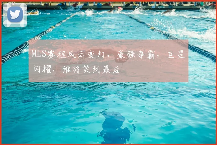 MLS赛程风云变幻,豪强争霸,巨星闪耀,谁将笑到最后